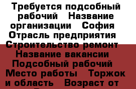 Требуется подсобный рабочий › Название организации ­ София › Отрасль предприятия ­ Строительство ремонт › Название вакансии ­ Подсобный рабочий › Место работы ­ Торжок и область › Возраст от ­ 20 › Возраст до ­ 45 - Тверская обл., Торжок г. Работа » Вакансии   . Тверская обл.,Торжок г.